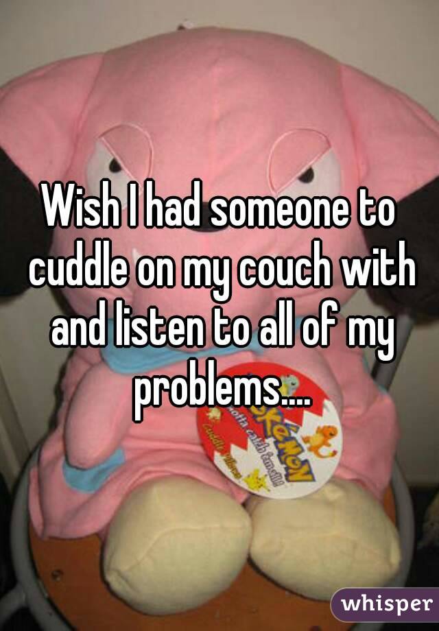 Wish I had someone to cuddle on my couch with and listen to all of my problems....