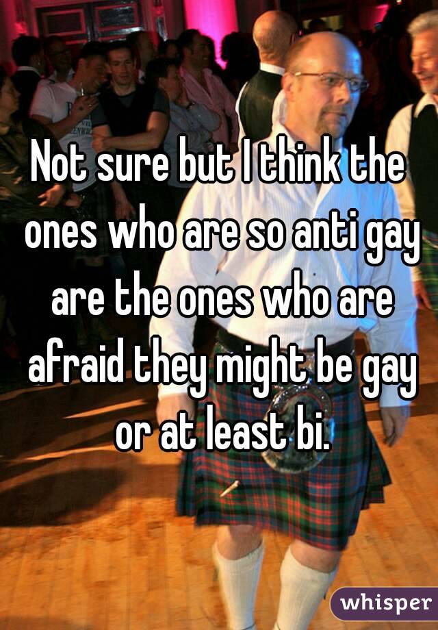 Not sure but I think the ones who are so anti gay are the ones who are afraid they might be gay or at least bi.