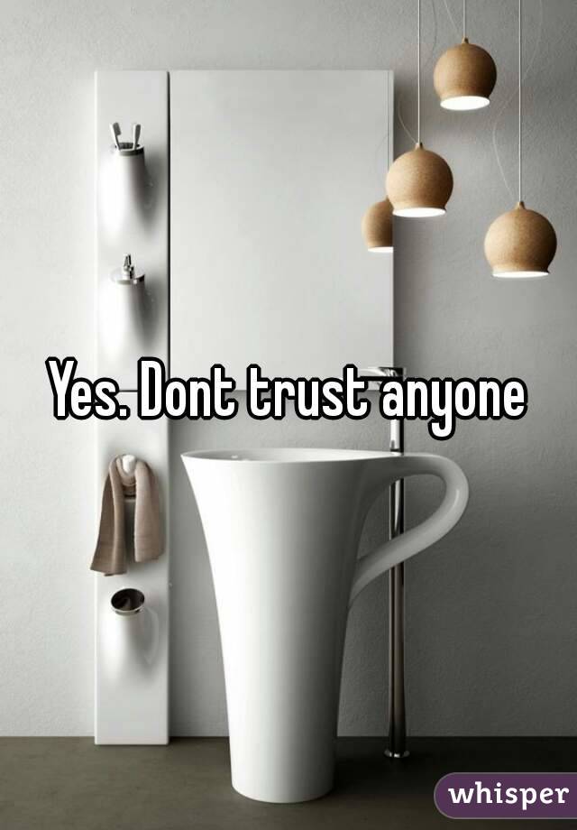 Yes. Dont trust anyone