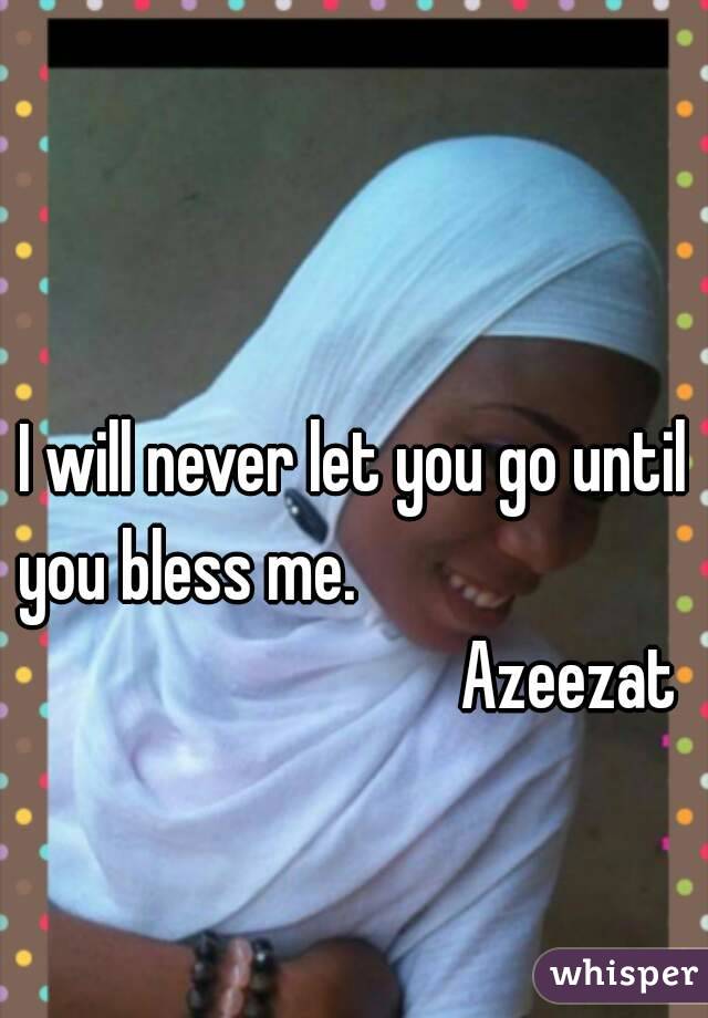 I will never let you go until you bless me.                                                      Azeezat