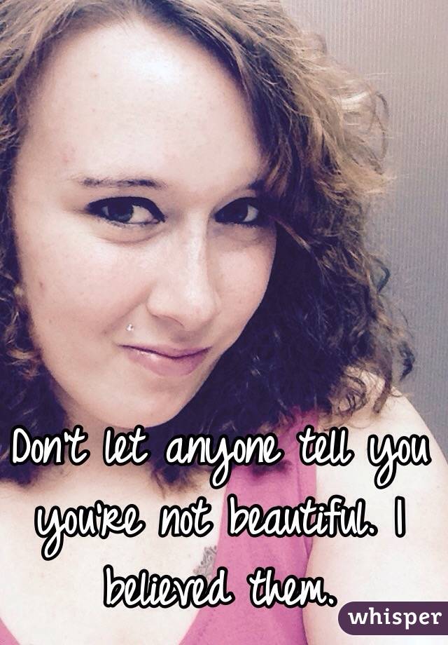 Don't let anyone tell you you're not beautiful. I believed them.