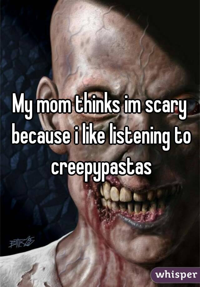 My mom thinks im scary because i like listening to creepypastas