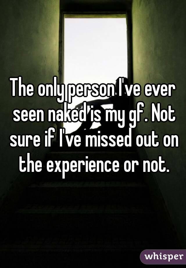 The only person I've ever seen naked is my gf. Not sure if I've missed out on the experience or not.