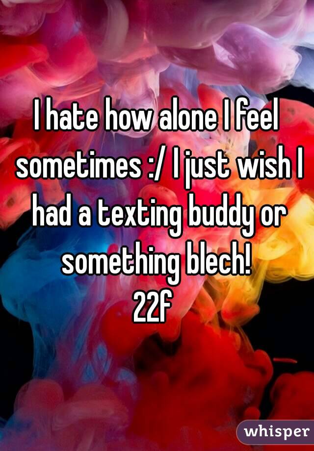 I hate how alone I feel sometimes :/ I just wish I had a texting buddy or something blech! 
22f 