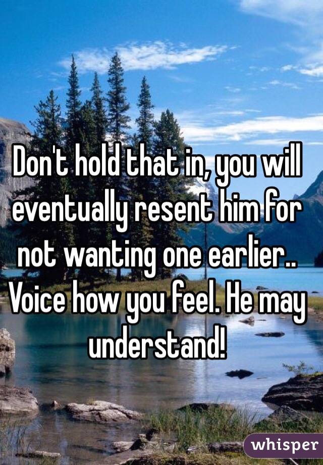 Don't hold that in, you will eventually resent him for not wanting one earlier.. Voice how you feel. He may understand!