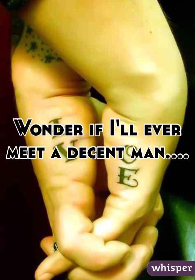 Wonder if I'll ever meet a decent man....