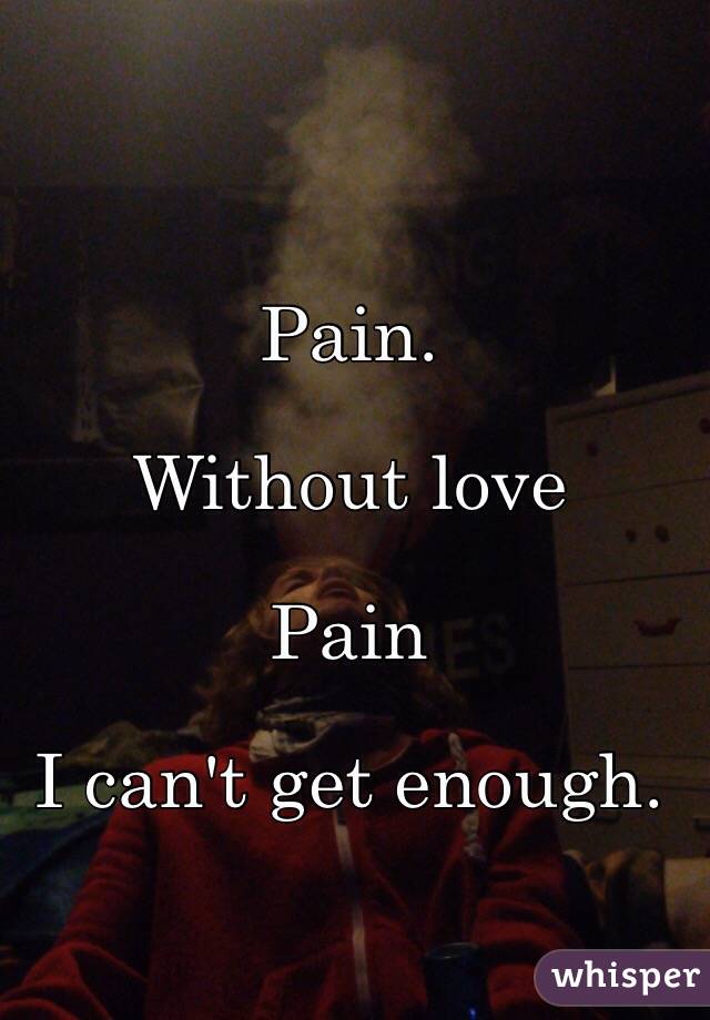 Pain.

Without love

Pain

I can't get enough.