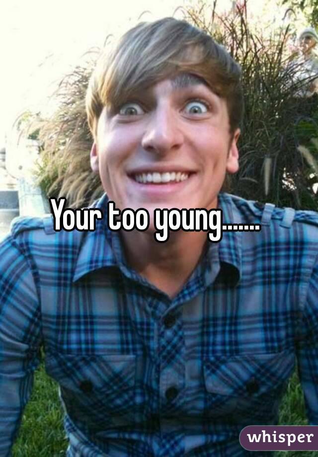 Your too young....... 
