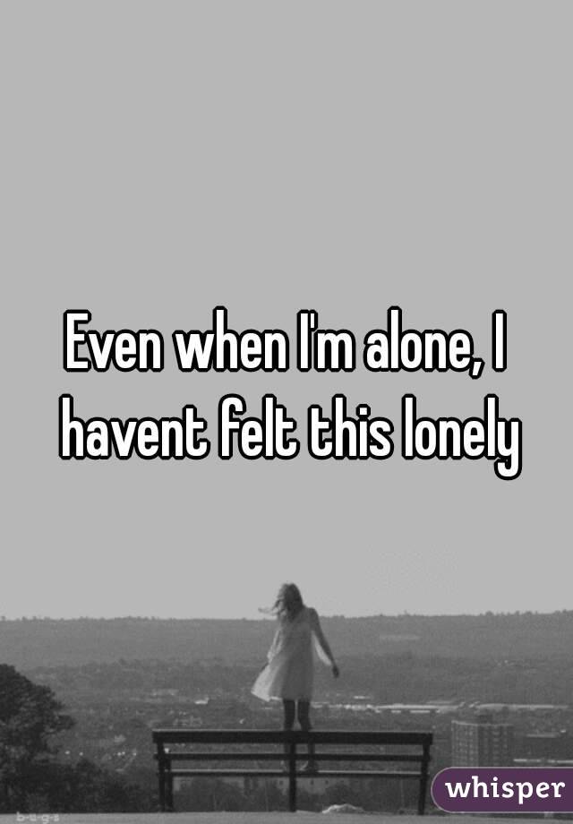 Even when I'm alone, I havent felt this lonely