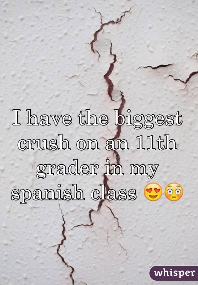 I have the biggest crush on an 11th grader in my spanish class ðŸ˜�ðŸ˜³
