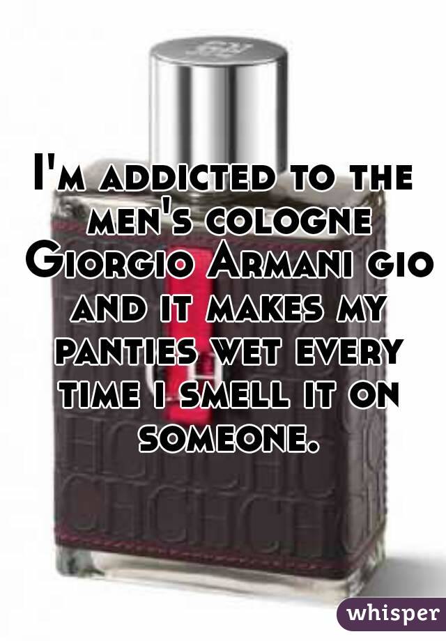 I'm addicted to the men's cologne Giorgio Armani gio and it makes my panties wet every time i smell it on someone.