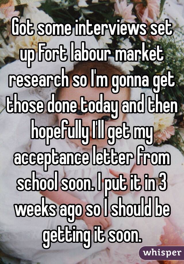 Got some interviews set up Fort labour market research so I'm gonna get those done today and then hopefully I'll get my acceptance letter from school soon. I put it in 3 weeks ago so I should be getting it soon.