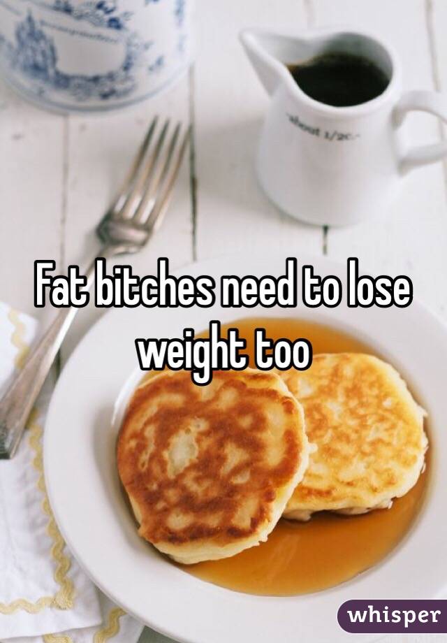 Fat bitches need to lose weight too