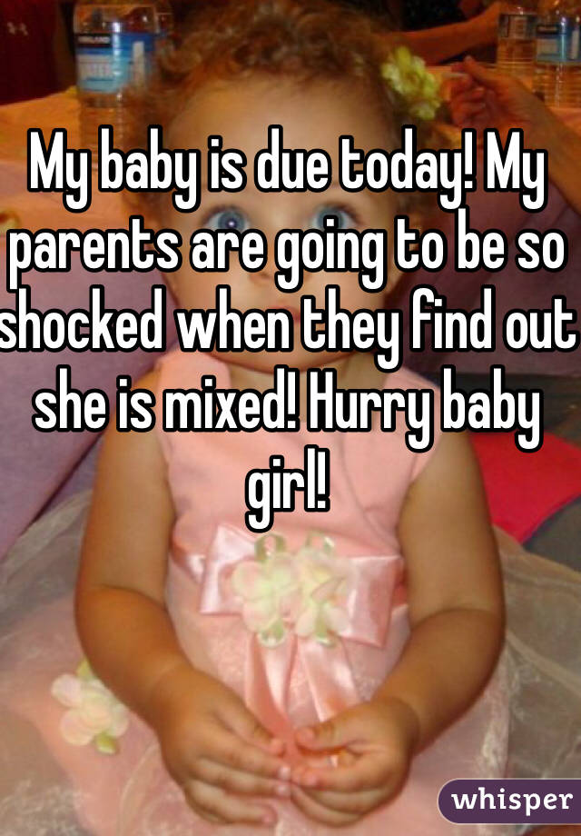 My baby is due today! My parents are going to be so shocked when they find out she is mixed! Hurry baby girl! 