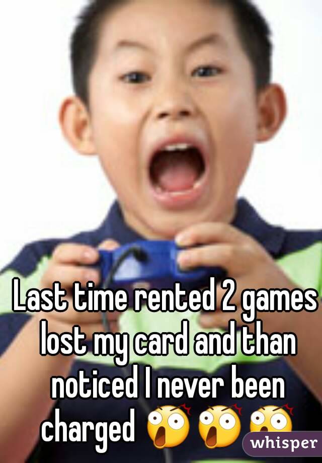 Last time rented 2 games lost my card and than noticed I never been charged ðŸ˜²ðŸ˜²ðŸ˜²