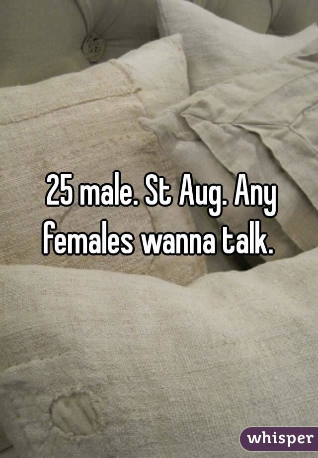  25 male. St Aug. Any females wanna talk. 