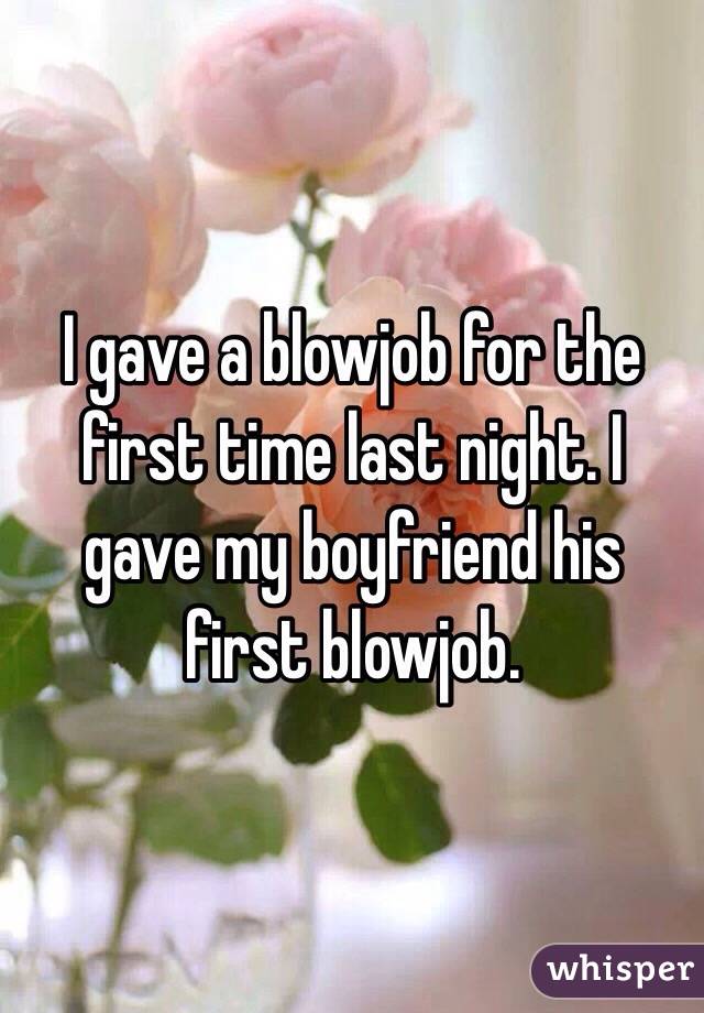 I gave a blowjob for the first time last night. I gave my boyfriend his first blowjob.