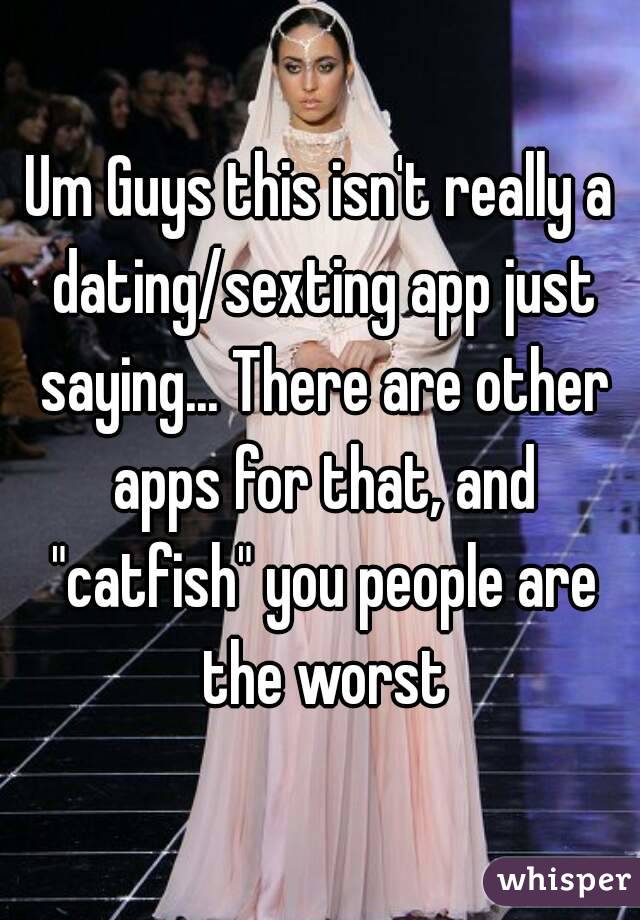 Um Guys this isn't really a dating/sexting app just saying... There are other apps for that, and "catfish" you people are the worst