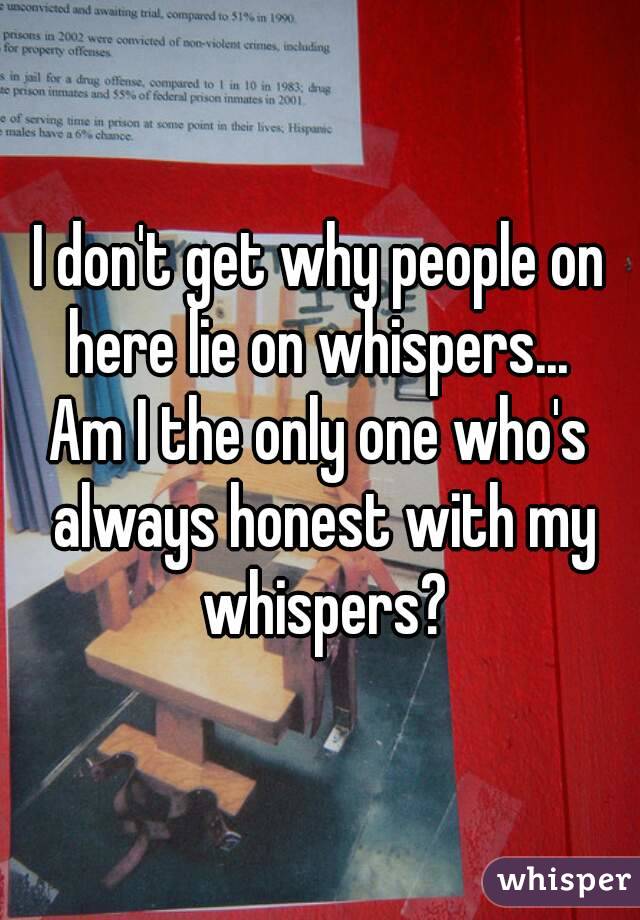 I don't get why people on here lie on whispers... 
Am I the only one who's always honest with my whispers?