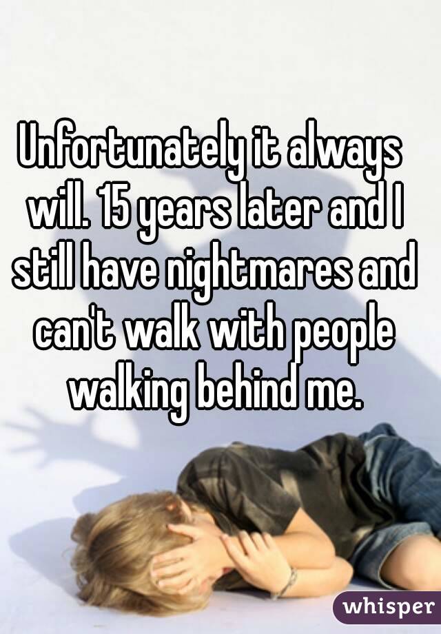 Unfortunately it always will. 15 years later and I still have nightmares and can't walk with people walking behind me.