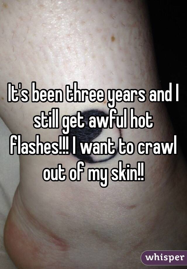 It's been three years and I still get awful hot flashes!!! I want to crawl out of my skin!!