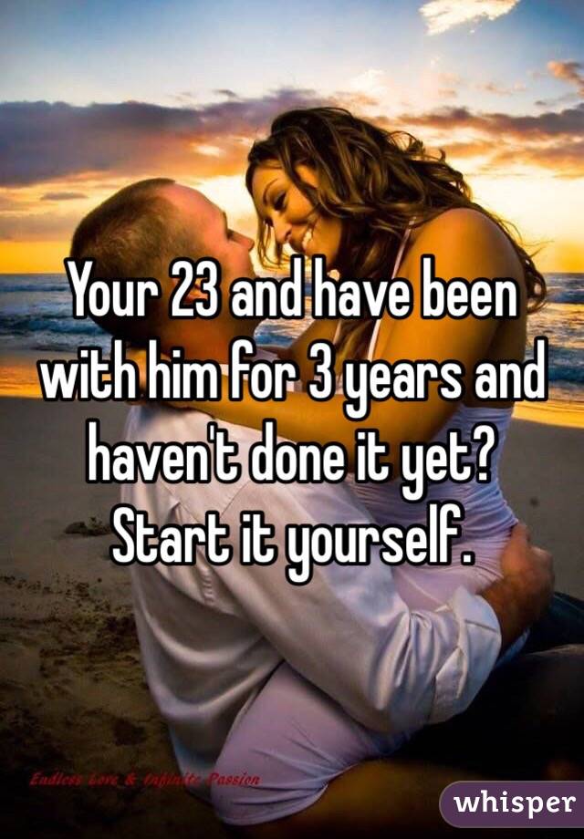 Your 23 and have been with him for 3 years and haven't done it yet? 
Start it yourself. 