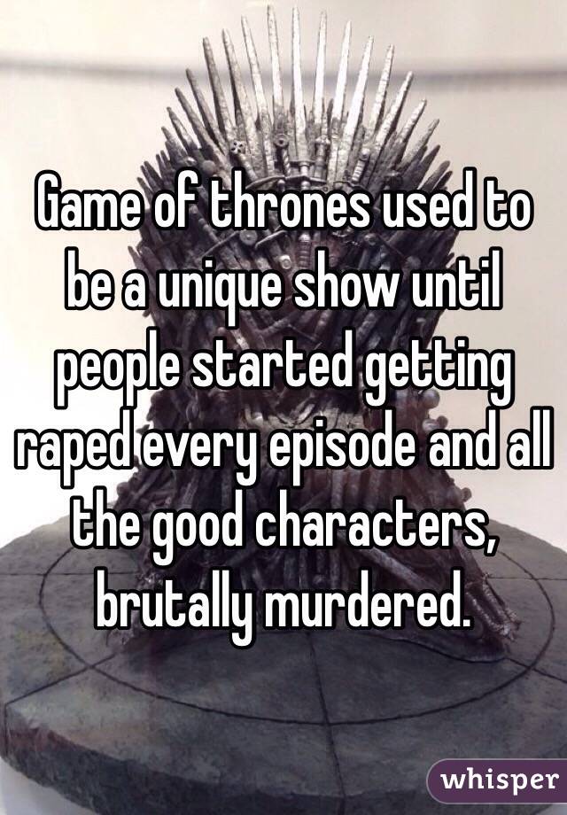 Game of thrones used to be a unique show until people started getting raped every episode and all the good characters, brutally murdered. 