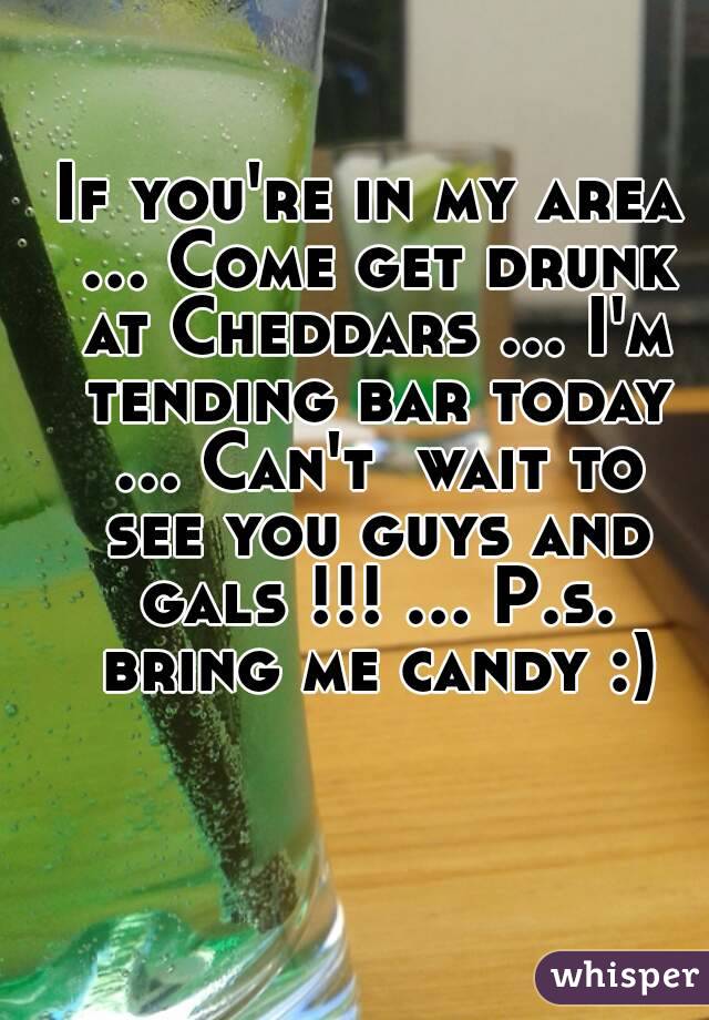 If you're in my area ... Come get drunk at Cheddars ... I'm tending bar today ... Can't  wait to see you guys and gals !!! ... P.s. bring me candy :)