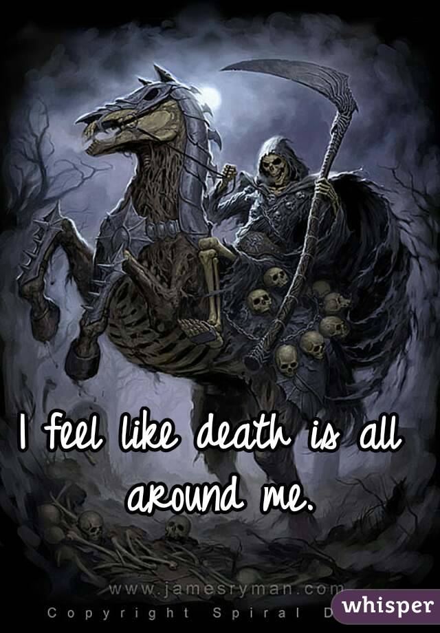 I feel like death is all around me.