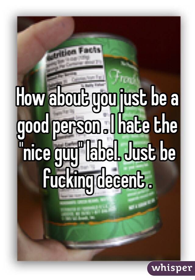 How about you just be a good person . I hate the "nice guy" label. Just be fucking decent .