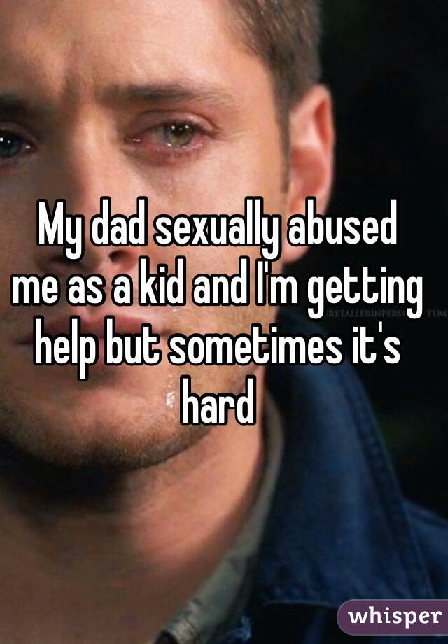 My dad sexually abused 
me as a kid and I'm getting help but sometimes it's hard