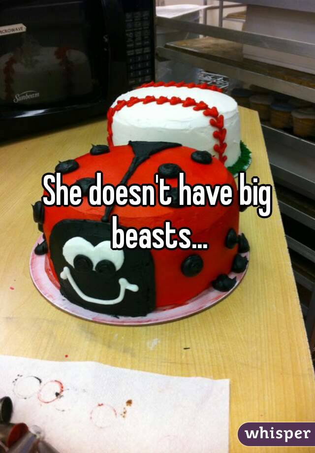 She doesn't have big beasts...