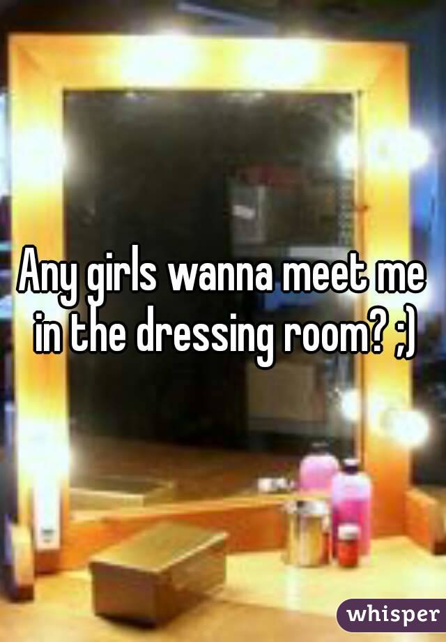 Any girls wanna meet me in the dressing room? ;)