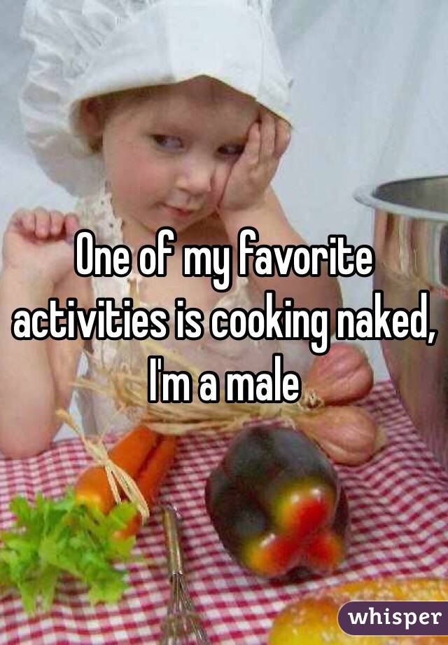One of my favorite activities is cooking naked, I'm a male 