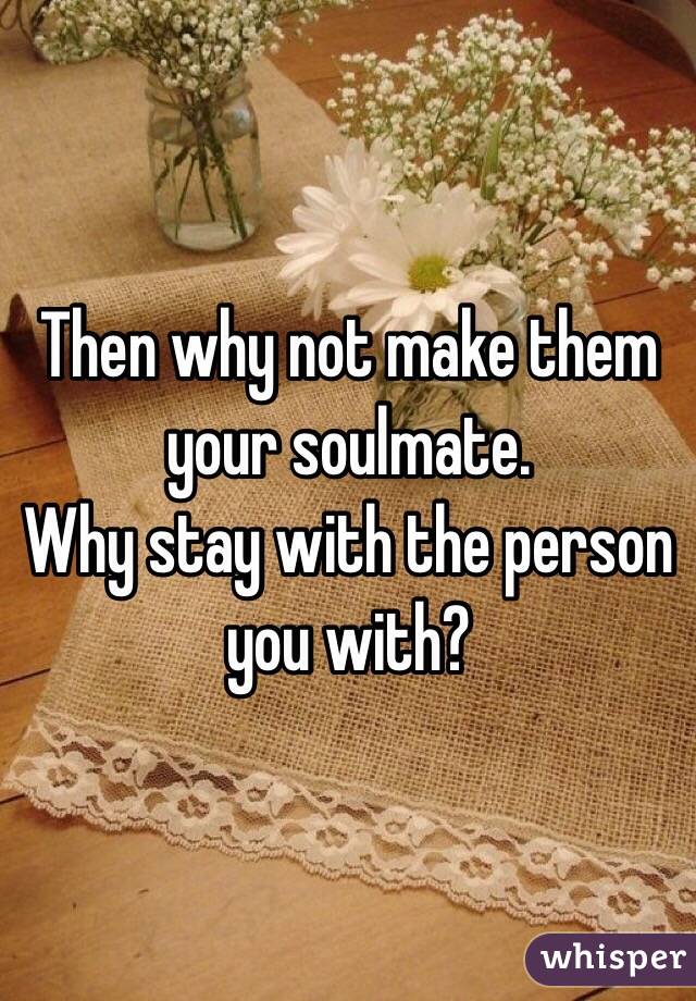 Then why not make them your soulmate.
Why stay with the person you with?