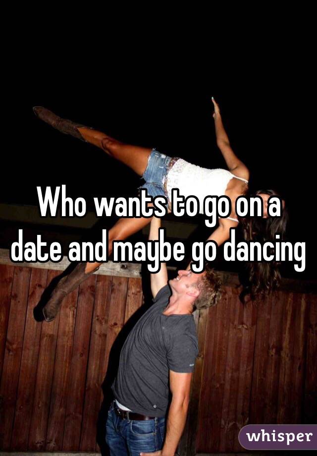Who wants to go on a date and maybe go dancing 