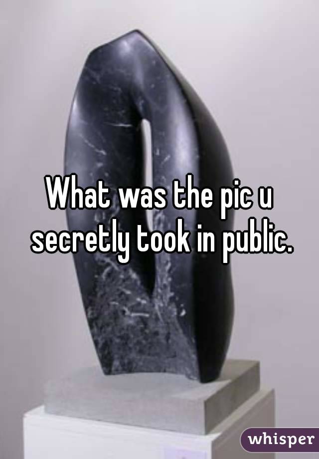 What was the pic u secretly took in public.