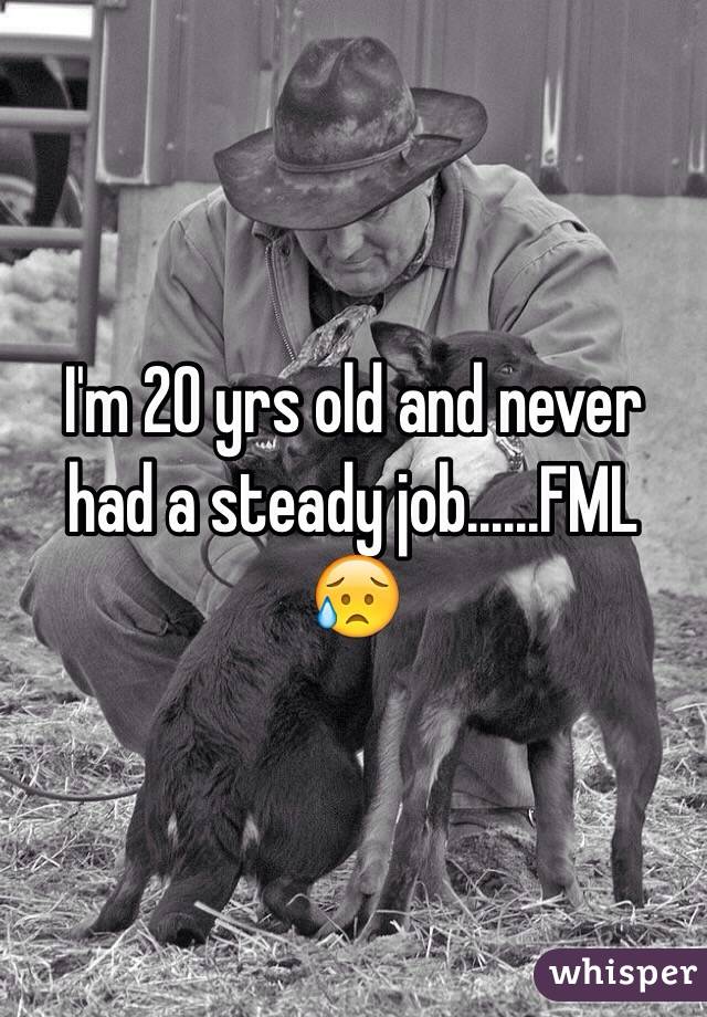 I'm 20 yrs old and never had a steady job......FML 
ðŸ˜¥