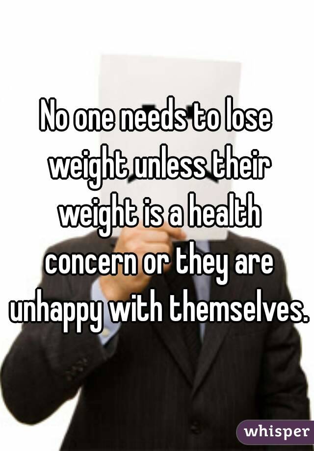 No one needs to lose weight unless their weight is a health concern or they are unhappy with themselves.
