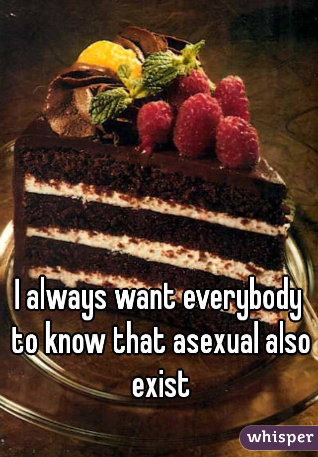 I always want everybody to know that asexual also exist