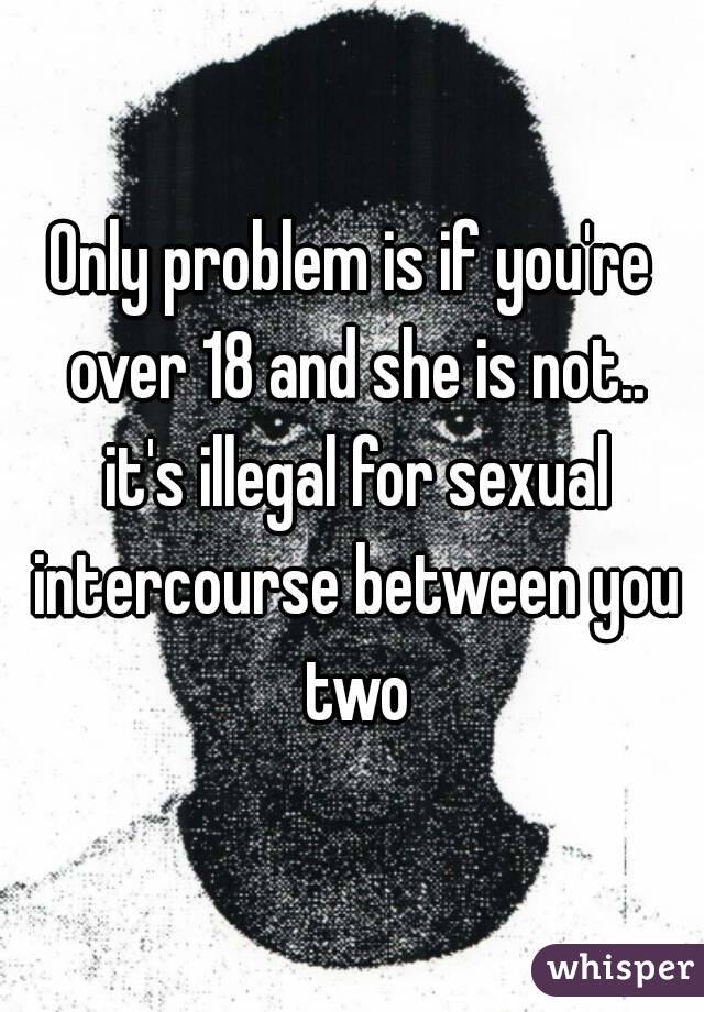Only problem is if you're over 18 and she is not.. it's illegal for sexual intercourse between you two