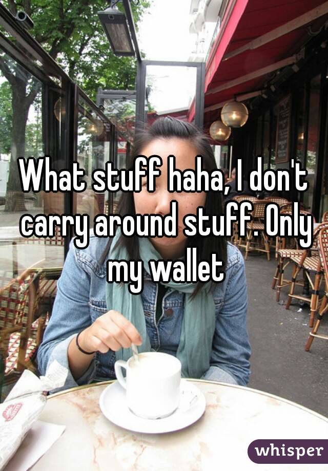 What stuff haha, I don't carry around stuff. Only my wallet