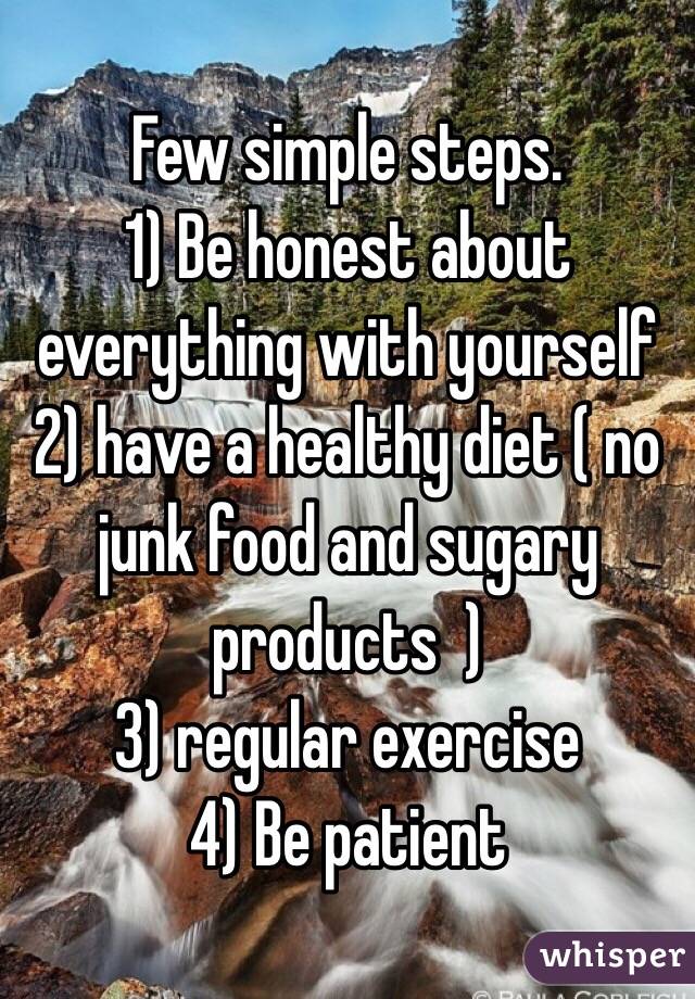 Few simple steps. 
1) Be honest about everything with yourself 
2) have a healthy diet ( no junk food and sugary products  ) 
3) regular exercise 
4) Be patient 