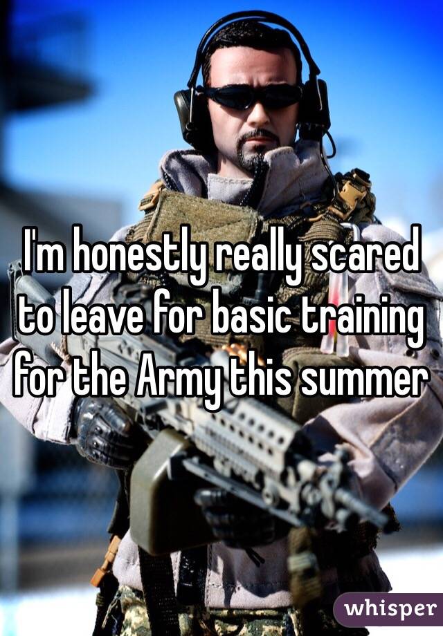 I'm honestly really scared to leave for basic training for the Army this summer