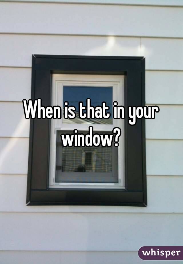 When is that in your window? 