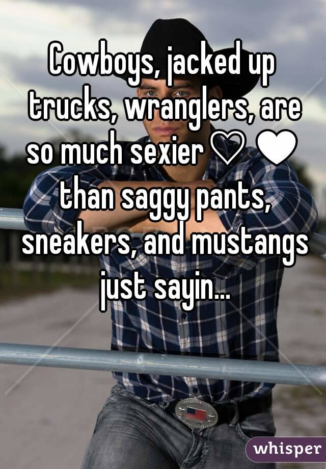 Cowboys, jacked up trucks, wranglers, are so much sexier♡♥ than saggy pants, sneakers, and mustangs just sayin...