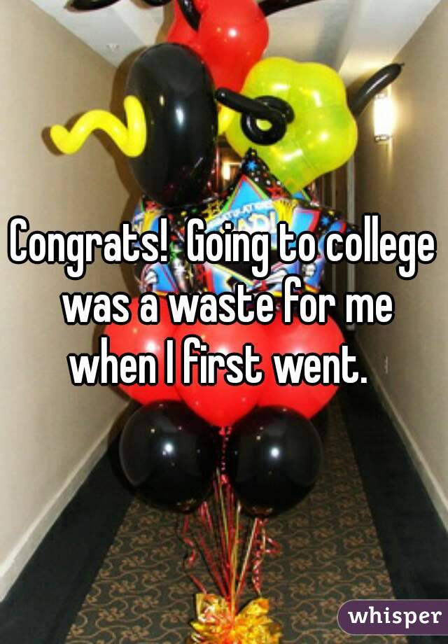 Congrats!  Going to college was a waste for me when I first went.  