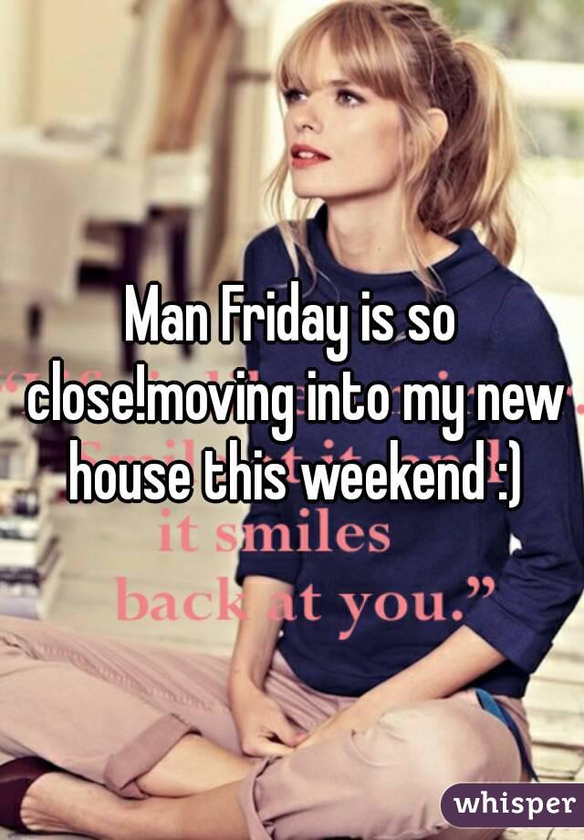 Man Friday is so close!moving into my new house this weekend :)
