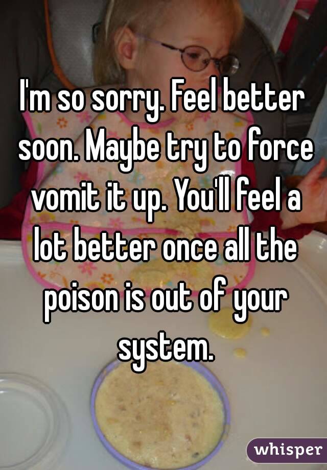 I'm so sorry. Feel better soon. Maybe try to force vomit it up. You'll feel a lot better once all the poison is out of your system.