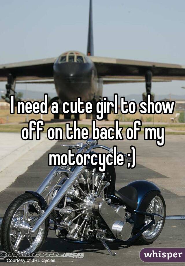 I need a cute girl to show off on the back of my motorcycle ;) 